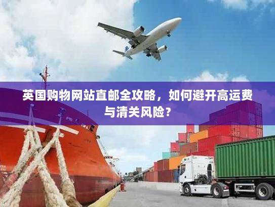 英国购物网站直邮全攻略,如何避开高运费与清关风险? 英国购物网站直邮全攻略,如何避开高运费与清关风险?