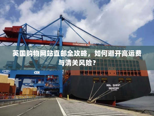 英国购物网站直邮全攻略,如何避开高运费与清关风险? 英国购物网站直邮全攻略,如何避开高运费与清关风险?