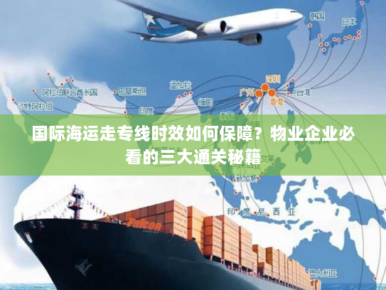 国际海运走专线时效如何保障?物业企业必看的三大通关秘籍 国际海运走专线时效如何保障?物业企业必看的三大通关秘籍