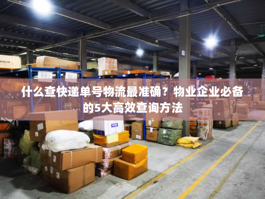 什么查快递单号物流最准确?物业企业必备的5大高效查询方法 什么查快递单号物流最准确?物业企业必备的5大高效查询方法