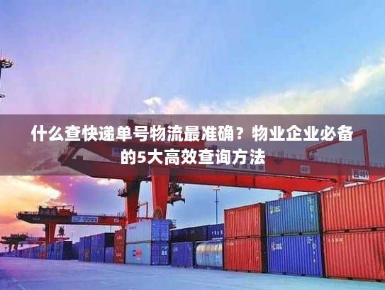 什么查快递单号物流最准确?物业企业必备的5大高效查询方法 什么查快递单号物流最准确?物业企业必备的5大高效查询方法