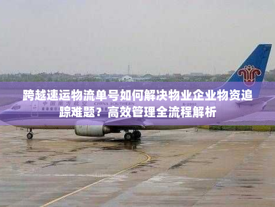 跨越速运物流单号如何解决物业企业物资追踪难题?高效管理全流程解析 跨越速运物流单号如何解决物业企业物资追踪难题?高效管理全流程解析