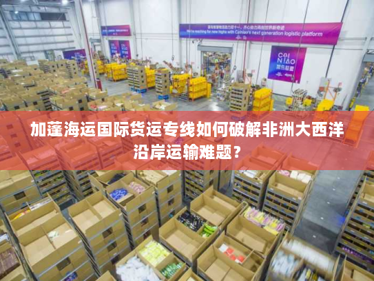 加蓬海运国际货运专线如何破解非洲大西洋沿岸运输难题？