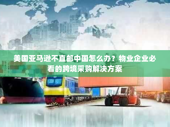 美国亚马逊不直邮中国怎么办？物业企业必看的跨境采购解决方案