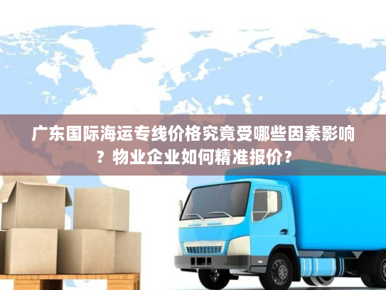 广东国际海运专线价格究竟受哪些因素影响?物业企业如何精准报价? 广东国际海运专线价格究竟受哪些因素影响?物业企业如何精准报价?