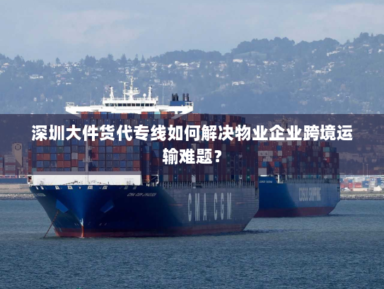 深圳大件货代专线如何解决物业企业跨境运输难题? 深圳大件货代专线如何解决物业企业跨境运输难题?