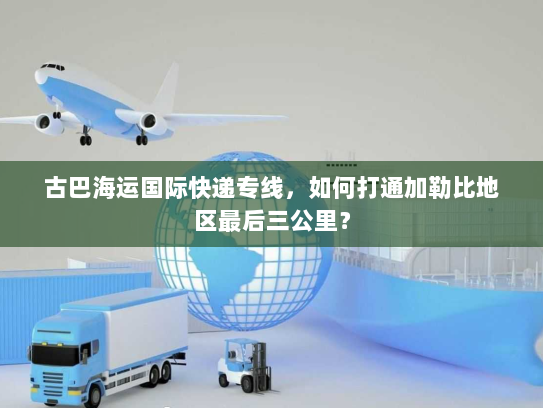 古巴海运国际快递专线，如何打通加勒比地区最后三公里？