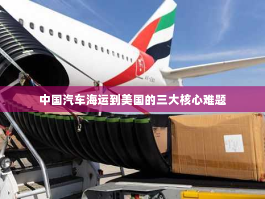 中国汽车海运到美国的三大核心难题 中国汽车海运到美国的三大核心难题