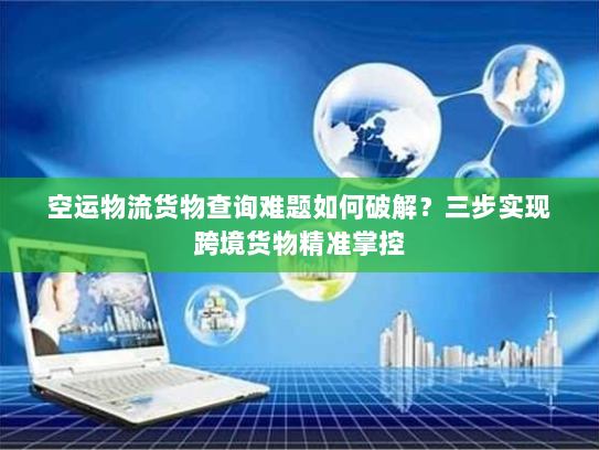 空运物流货物查询难题如何破解？三步实现跨境货物精准掌控