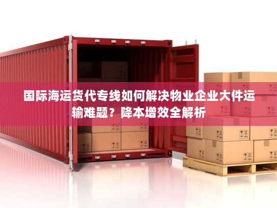 国际海运货代专线如何解决物业企业大件运输难题？降本增效全解析
