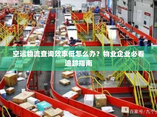 空运物流查询效率低怎么办？物业企业必看追踪指南