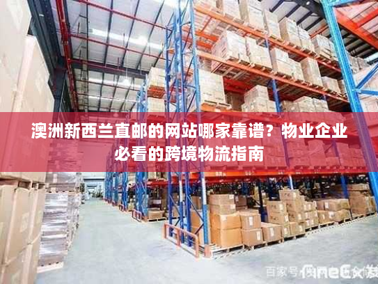 澳洲新西兰直邮的网站哪家靠谱？物业企业必看的跨境物流指南