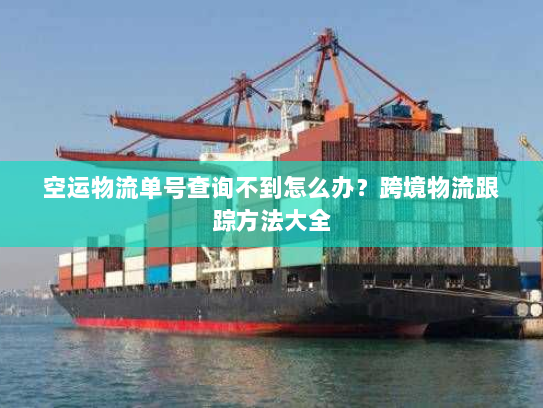 空运物流单号查询不到怎么办?跨境物流跟踪方法大全 空运物流单号查询不到怎么办?跨境物流跟踪方法大全