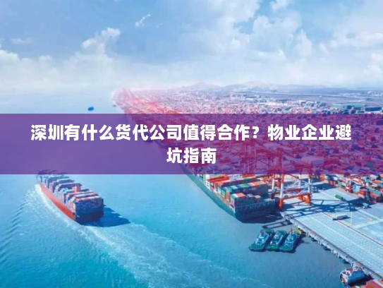 深圳有什么货代公司值得合作？物业企业避坑指南