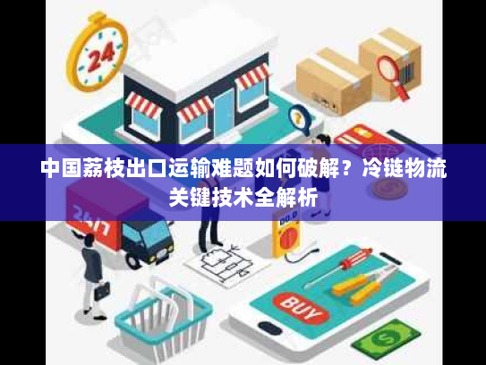 中国荔枝出口运输难题如何破解？冷链物流关键技术全解析