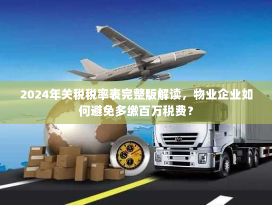 2024年关税税率表完整版解读，物业企业如何避免多缴百万税费？