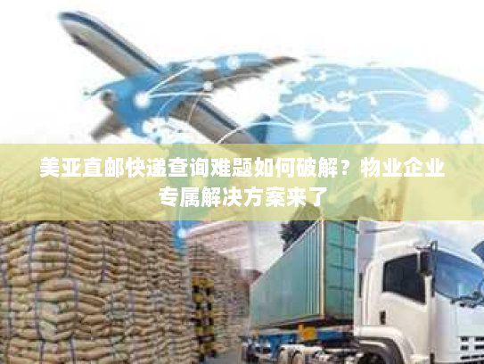 美亚直邮快递查询难题如何破解？物业企业专属解决方案来了