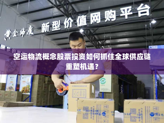 空运物流概念股票投资如何抓住全球供应链重塑机遇? 空运物流概念股票投资如何抓住全球供应链重塑机遇?