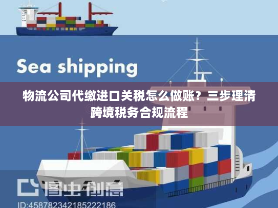 物流公司代缴进口关税怎么做账?三步理清跨境税务合规流程 物流公司代缴进口关税怎么做账?三步理清跨境税务合规流程