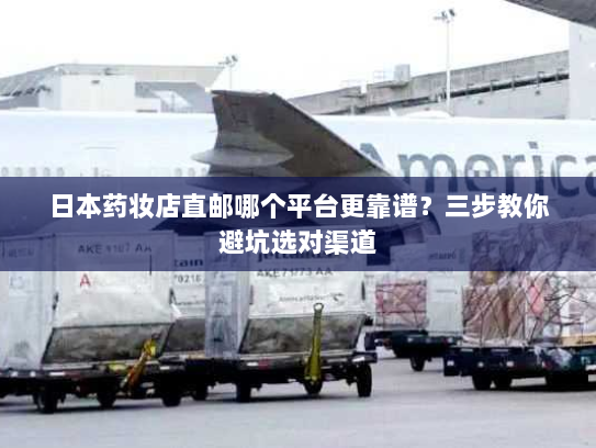 日本药妆店直邮哪个平台更靠谱?三步教你避坑选对渠道 日本药妆店直邮哪个平台更靠谱?三步教你避坑选对渠道