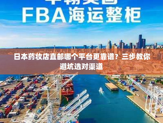 日本药妆店直邮哪个平台更靠谱？三步教你避坑选对渠道