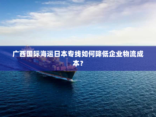 广西国际海运日本专线如何降低企业物流成本？