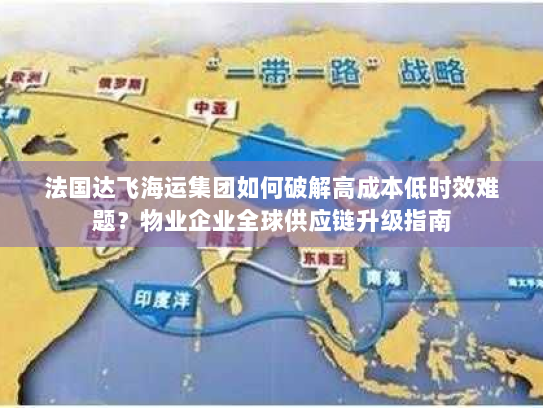 法国达飞海运集团如何破解高成本低时效难题？物业企业全球供应链升级指南