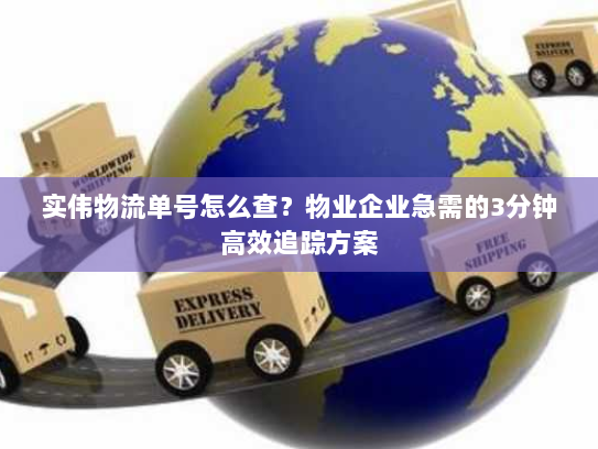 实伟物流单号怎么查?物业企业急需的3分钟高效追踪方案 实伟物流单号怎么查?物业企业急需的3分钟高效追踪方案