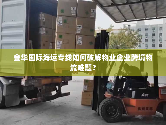 金华国际海运专线如何破解物业企业跨境物流难题? 金华国际海运专线如何破解物业企业跨境物流难题?