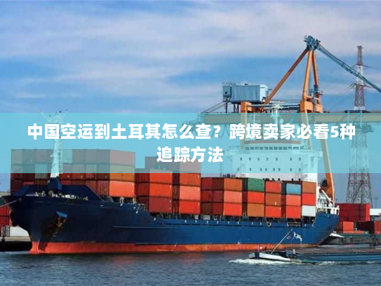 中国空运到土耳其怎么查？跨境卖家必看5种追踪方法