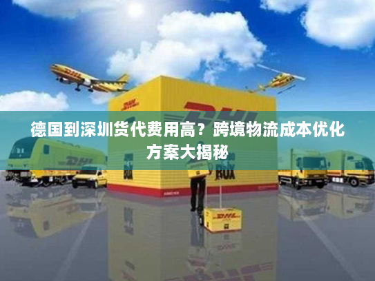德国到深圳货代费用高？跨境物流成本优化方案大揭秘