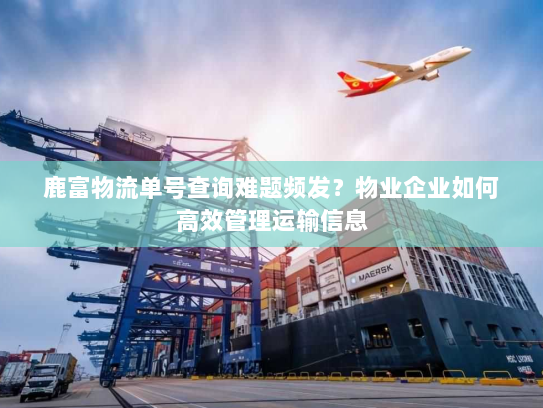 鹿富物流单号查询难题频发？物业企业如何高效管理运输信息