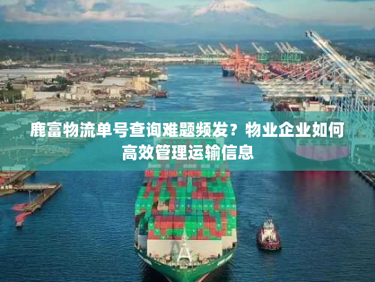 鹿富物流单号查询难题频发？物业企业如何高效管理运输信息