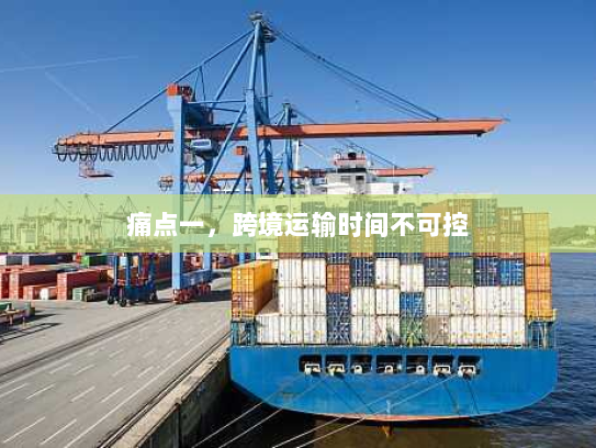 痛点一，跨境运输时间不可控