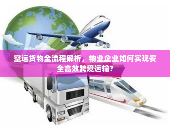 空运货物全流程解析，物业企业如何实现安全高效跨境运输？