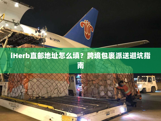 iHerb直邮地址怎么填？跨境包裹派送避坑指南