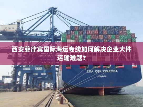 西安菲律宾国际海运专线如何解决企业大件运输难题? 西安菲律宾国际海运专线如何解决企业大件运输难题?