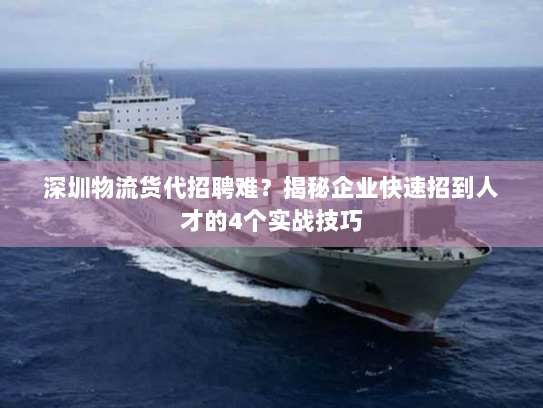 深圳物流货代招聘难？揭秘企业快速招到人才的4个实战技巧
