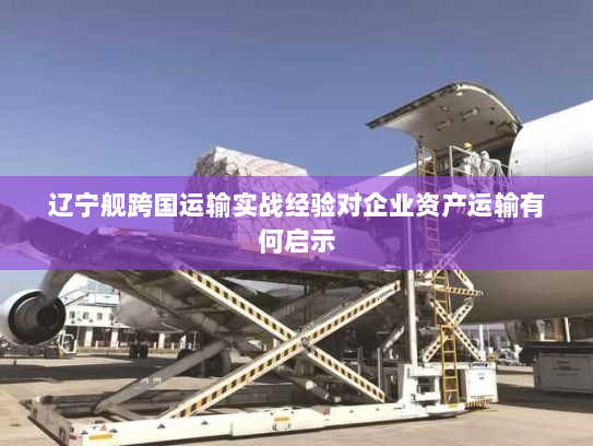 辽宁舰跨国运输实战经验对企业资产运输有何启示