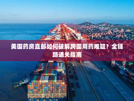 美国药房直邮如何破解跨国用药难题?全链路通关指南 美国药房直邮如何破解跨国用药难题?全链路通关指南