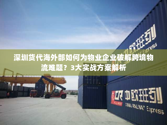 深圳货代海外部如何为物业企业破解跨境物流难题？3大实战方案解析
