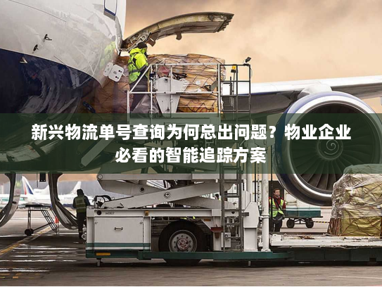 新兴物流单号查询为何总出问题?物业企业必看的智能追踪方案 新兴物流单号查询为何总出问题?物业企业必看的智能追踪方案