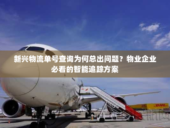 新兴物流单号查询为何总出问题?物业企业必看的智能追踪方案 新兴物流单号查询为何总出问题?物业企业必看的智能追踪方案