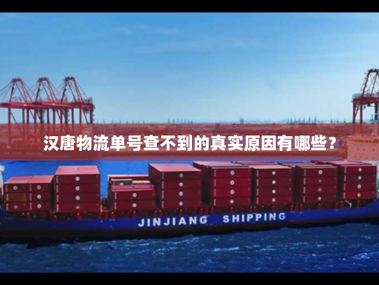 汉唐物流单号查不到的真实原因有哪些? 汉唐物流单号查不到的真实原因有哪些?
