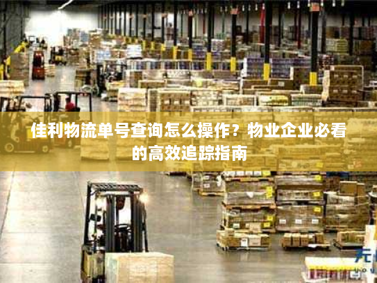 佳利物流单号查询怎么操作？物业企业必看的高效追踪指南