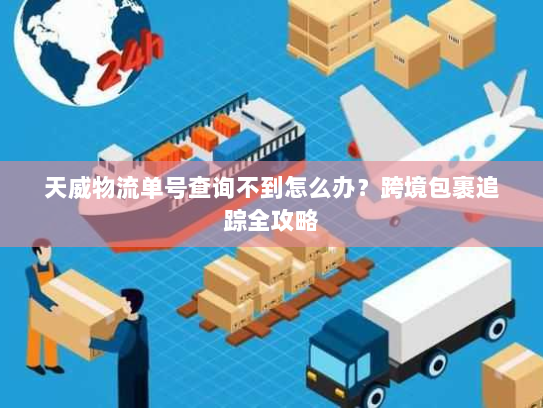 天威物流单号查询不到怎么办？跨境包裹追踪全攻略