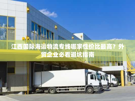江西国际海运物流专线哪家性价比最高?外贸企业必看避坑指南 江西国际海运物流专线哪家性价比最高?外贸企业必看避坑指南
