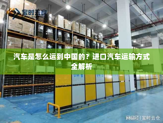 汽车是怎么运到中国的？进口汽车运输方式全解析