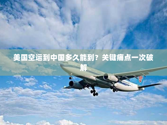 美国空运到中国多久能到？关键痛点一次破解