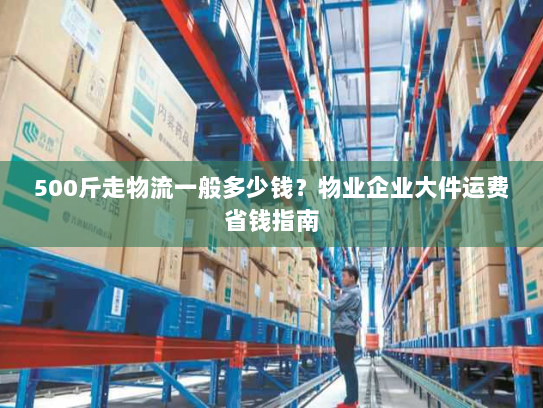 500斤走物流一般多少钱？物业企业大件运费省钱指南